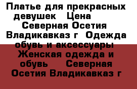 Платье для прекрасных девушек › Цена ­ 800 - Северная Осетия, Владикавказ г. Одежда, обувь и аксессуары » Женская одежда и обувь   . Северная Осетия,Владикавказ г.